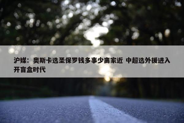 沪媒：奥斯卡选圣保罗钱多事少离家近 中超选外援进入开盲盒时代