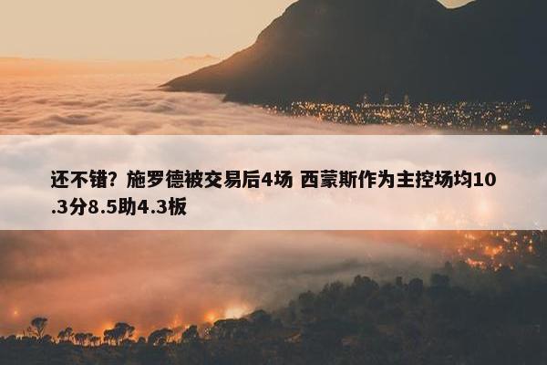 还不错？施罗德被交易后4场 西蒙斯作为主控场均10.3分8.5助4.3板