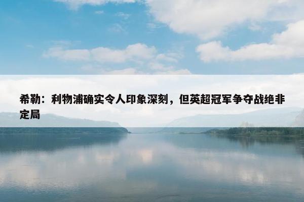 希勒：利物浦确实令人印象深刻，但英超冠军争夺战绝非定局