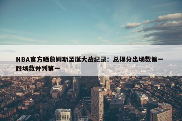 NBA官方晒詹姆斯圣诞大战纪录：总得分出场数第一 胜场数并列第一