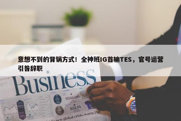 意想不到的背锅方式！全神班IG首输TES，官号运营引咎辞职