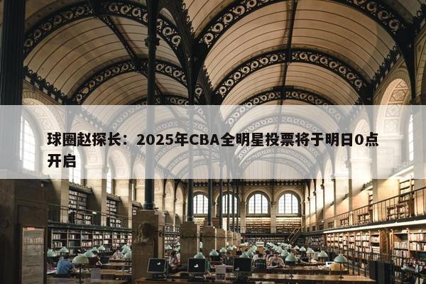 球圈赵探长：2025年CBA全明星投票将于明日0点开启