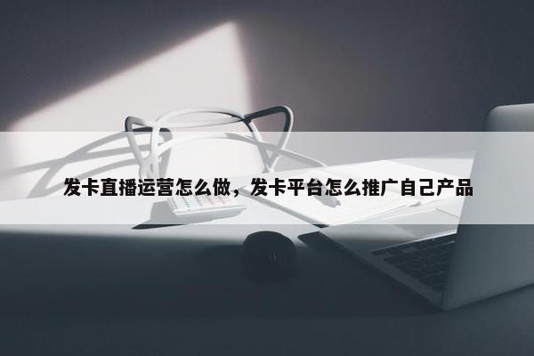 发卡直播运营怎么做，发卡平台怎么推广自己产品