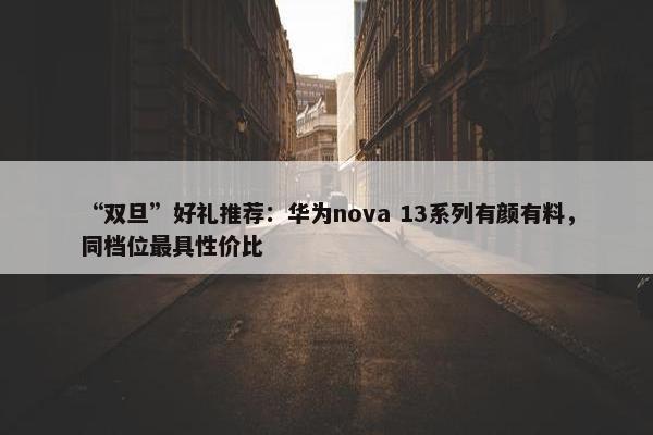 “双旦”好礼推荐：华为nova 13系列有颜有料，同档位最具性价比