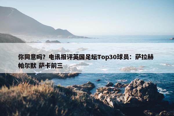 你同意吗？电讯报评英国足坛Top30球员：萨拉赫 帕尔默 萨卡前三