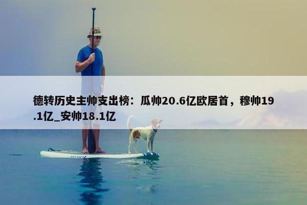 德转历史主帅支出榜：瓜帅20.6亿欧居首，穆帅19.1亿_安帅18.1亿