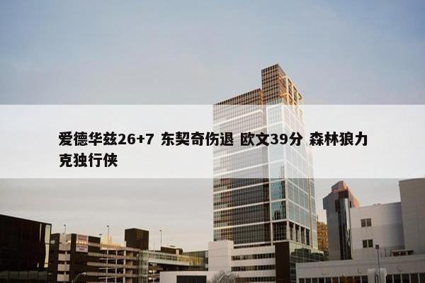 爱德华兹26+7 东契奇伤退 欧文39分 森林狼力克独行侠