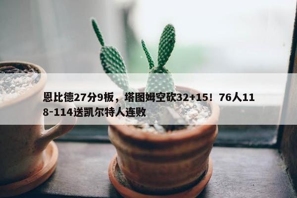 恩比德27分9板，塔图姆空砍32+15！76人118-114送凯尔特人连败