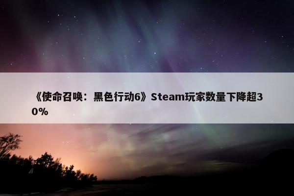 《使命召唤：黑色行动6》Steam玩家数量下降超30%