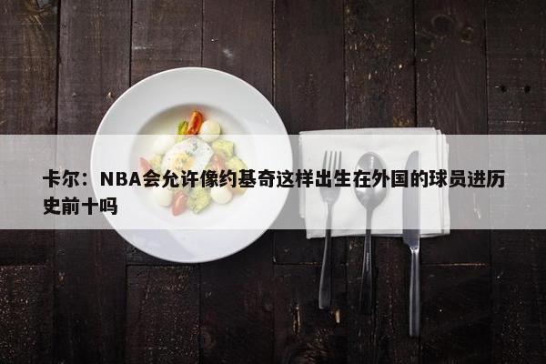 卡尔：NBA会允许像约基奇这样出生在外国的球员进历史前十吗