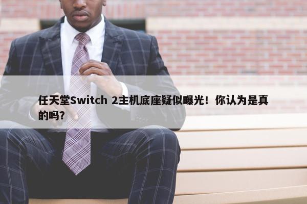 任天堂Switch 2主机底座疑似曝光！你认为是真的吗？