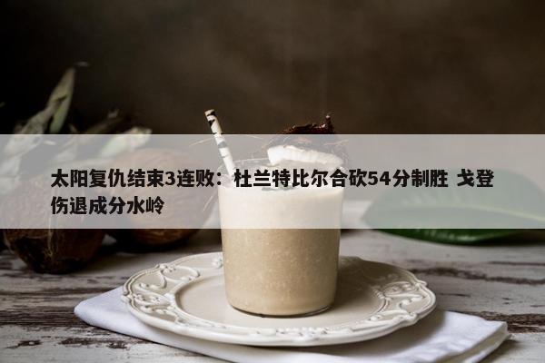 太阳复仇结束3连败：杜兰特比尔合砍54分制胜 戈登伤退成分水岭