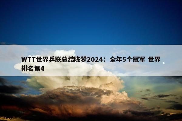 WTT世界乒联总结陈梦2024：全年5个冠军 世界排名第4