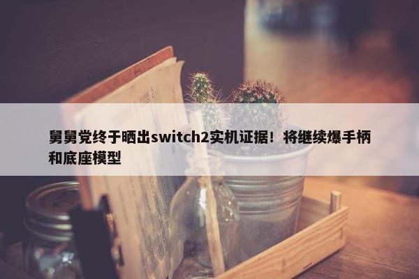 舅舅党终于晒出switch2实机证据！将继续爆手柄和底座模型