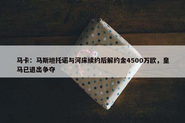 马卡：马斯坦托诺与河床续约后解约金4500万欧，皇马已退出争夺