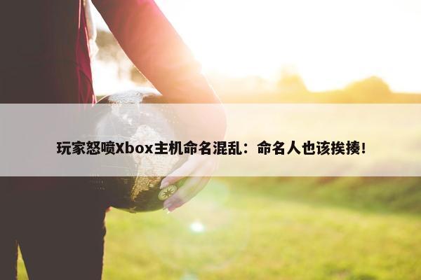 玩家怒喷Xbox主机命名混乱：命名人也该挨揍！