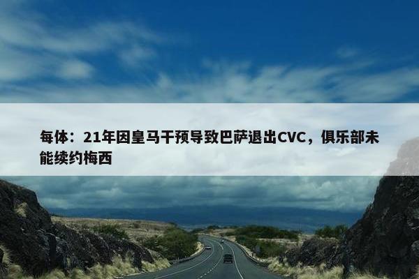 每体：21年因皇马干预导致巴萨退出CVC，俱乐部未能续约梅西