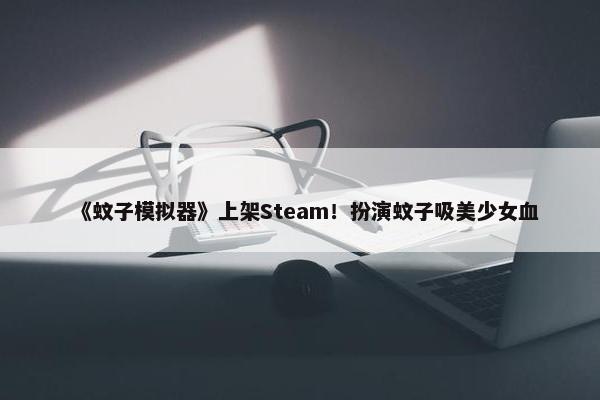 《蚊子模拟器》上架Steam！扮演蚊子吸美少女血