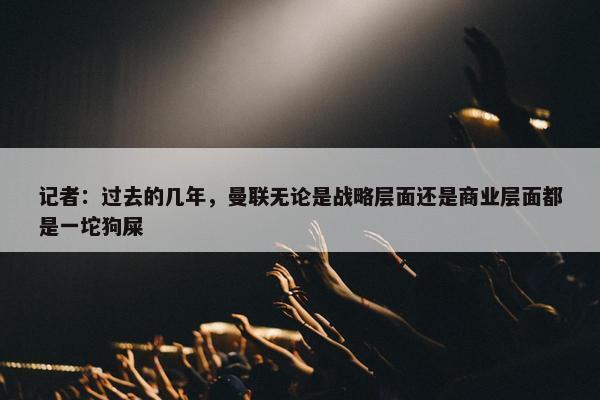 记者：过去的几年，曼联无论是战略层面还是商业层面都是一坨狗屎