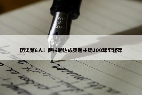 历史第8人！萨拉赫达成英超主场100球里程碑