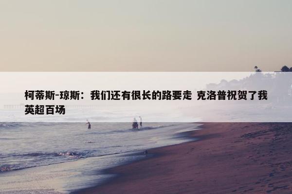 柯蒂斯-琼斯：我们还有很长的路要走 克洛普祝贺了我英超百场