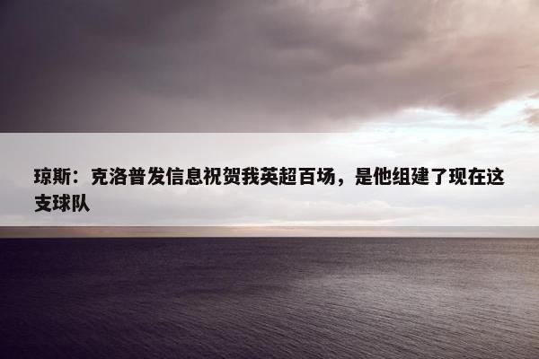 琼斯：克洛普发信息祝贺我英超百场，是他组建了现在这支球队