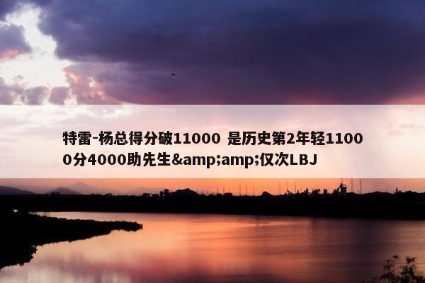 特雷-杨总得分破11000 是历史第2年轻11000分4000助先生&amp;仅次LBJ