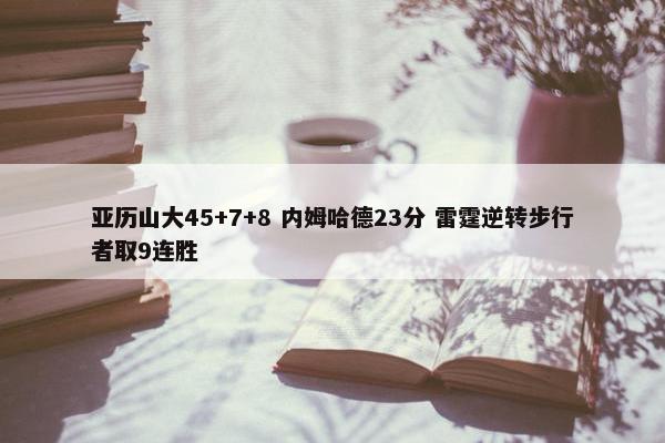 亚历山大45+7+8 内姆哈德23分 雷霆逆转步行者取9连胜