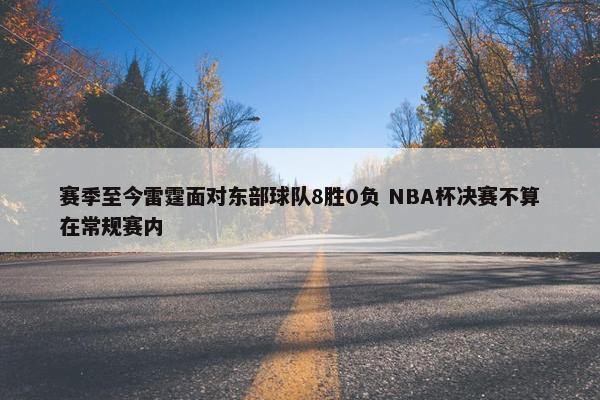 赛季至今雷霆面对东部球队8胜0负 NBA杯决赛不算在常规赛内