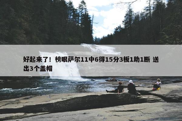 好起来了！榜眼萨尔11中6得15分3板1助1断 送出3个盖帽