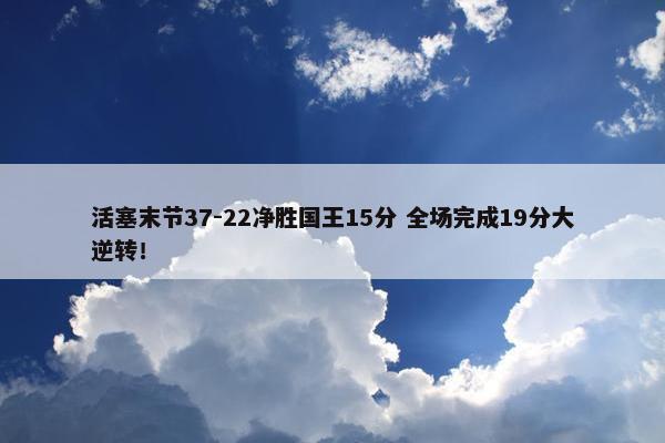 活塞末节37-22净胜国王15分 全场完成19分大逆转！