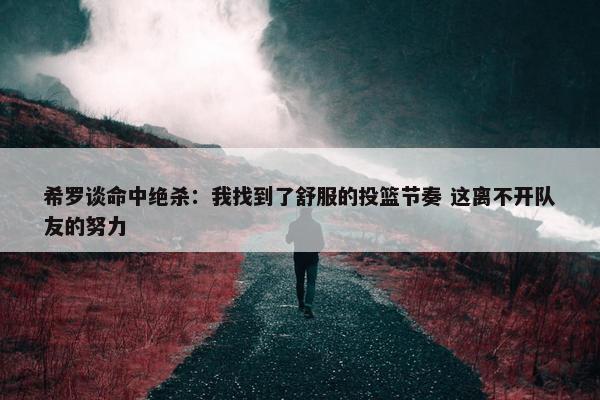 希罗谈命中绝杀：我找到了舒服的投篮节奏 这离不开队友的努力