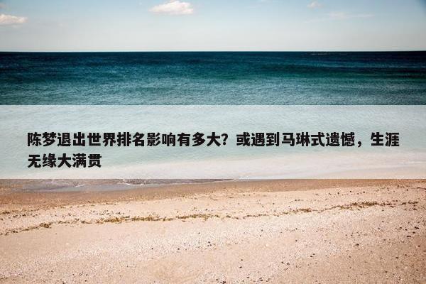 陈梦退出世界排名影响有多大？或遇到马琳式遗憾，生涯无缘大满贯