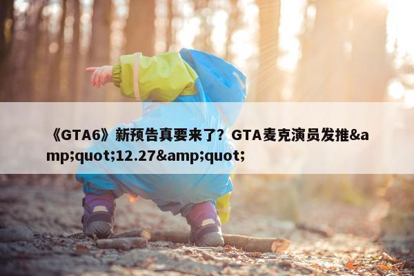 《GTA6》新预告真要来了？GTA麦克演员发推&quot;12.27&quot;