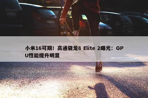 小米16可期！高通骁龙8 Elite 2曝光：GPU性能提升明显