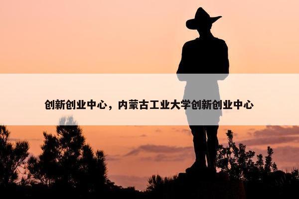 创新创业中心，内蒙古工业大学创新创业中心