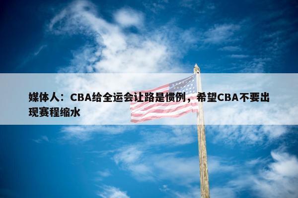 媒体人：CBA给全运会让路是惯例，希望CBA不要出现赛程缩水