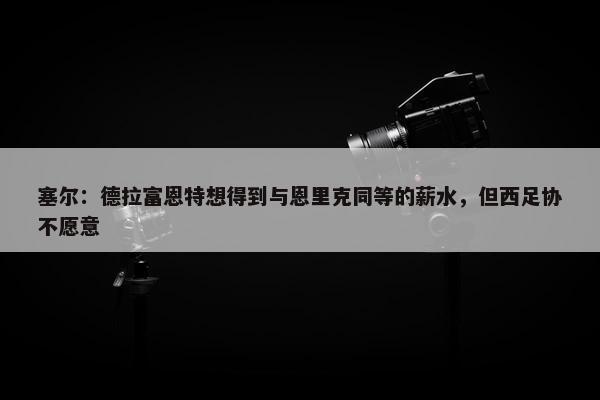 塞尔：德拉富恩特想得到与恩里克同等的薪水，但西足协不愿意