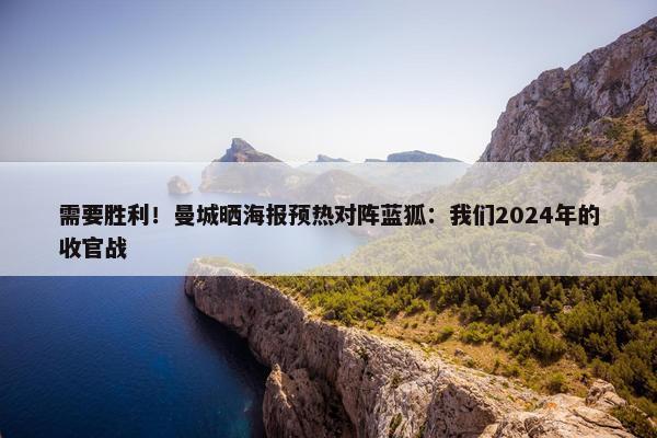 需要胜利！曼城晒海报预热对阵蓝狐：我们2024年的收官战