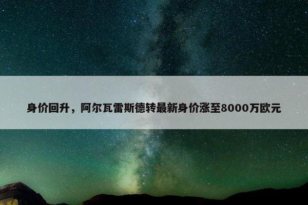 身价回升，阿尔瓦雷斯德转最新身价涨至8000万欧元