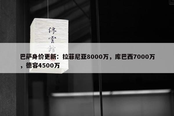 巴萨身价更新：拉菲尼亚8000万，库巴西7000万，德容4500万