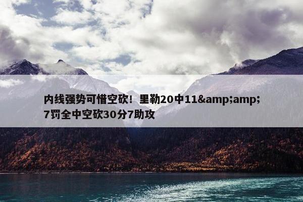 内线强势可惜空砍！里勒20中11&amp;7罚全中空砍30分7助攻