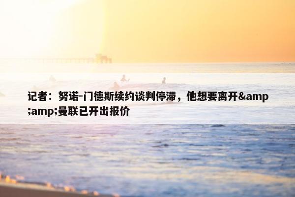 记者：努诺-门德斯续约谈判停滞，他想要离开&amp;曼联已开出报价