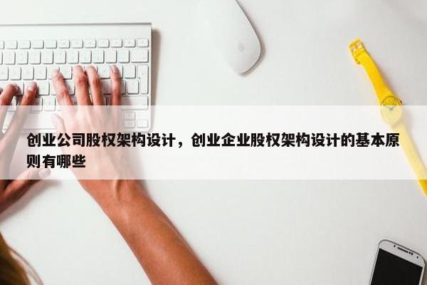 创业公司股权架构设计，创业企业股权架构设计的基本原则有哪些