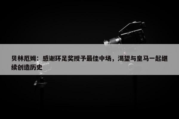 贝林厄姆：感谢环足奖授予最佳中场，渴望与皇马一起继续创造历史