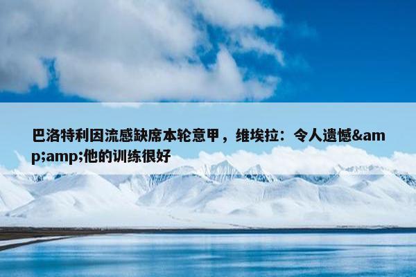 巴洛特利因流感缺席本轮意甲，维埃拉：令人遗憾&amp;他的训练很好