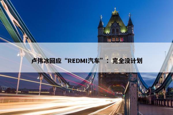 卢伟冰回应“REDMI汽车”：完全没计划