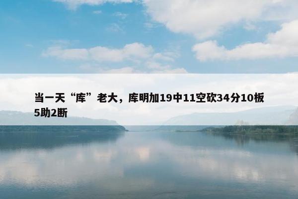 当一天“库”老大，库明加19中11空砍34分10板5助2断