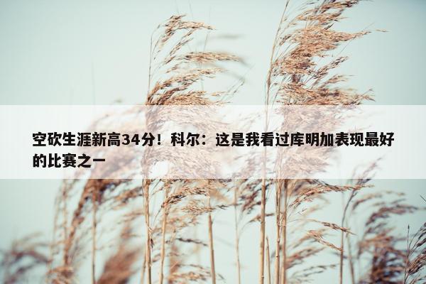 空砍生涯新高34分！科尔：这是我看过库明加表现最好的比赛之一