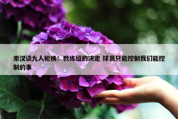 索汉谈九人轮换：教练组的决定 球员只能控制我们能控制的事